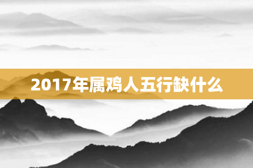 2017年属鸡人五行缺什么