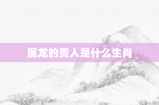 属龙的贵人是什么生肖