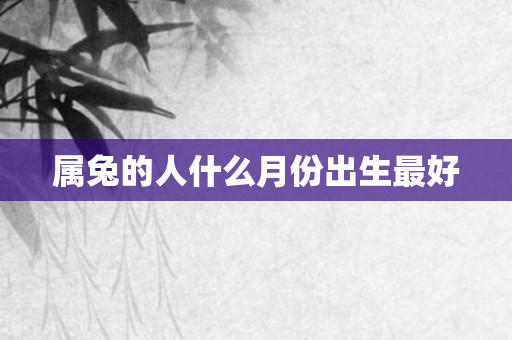 属兔的人什么月份出生更好
