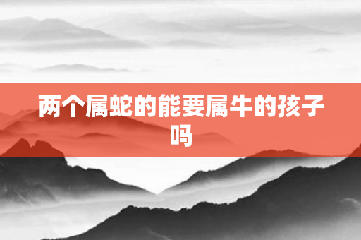 两个属蛇的能要属牛的孩子吗