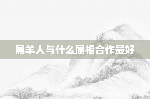 属羊人与什么属相合作更好