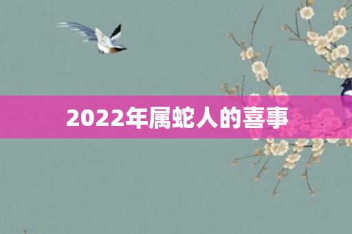 2022年属蛇人的喜事