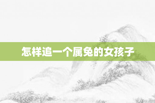 怎样追一个属兔的女孩子