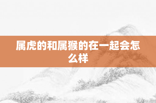 属虎的和属猴的在一起会怎么样