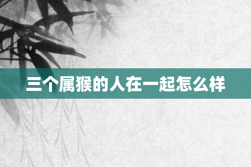 三个属猴的人在一起怎么样