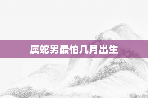 属蛇男最怕几月出生