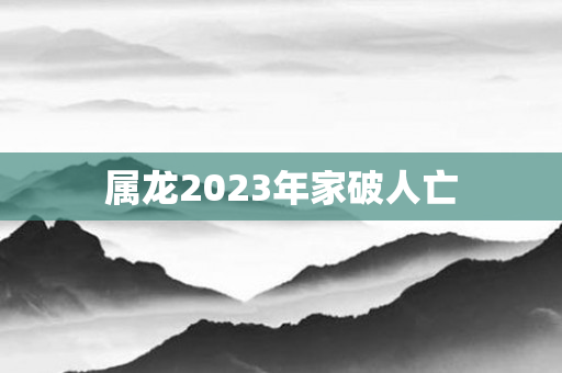 属龙2023年家破人亡