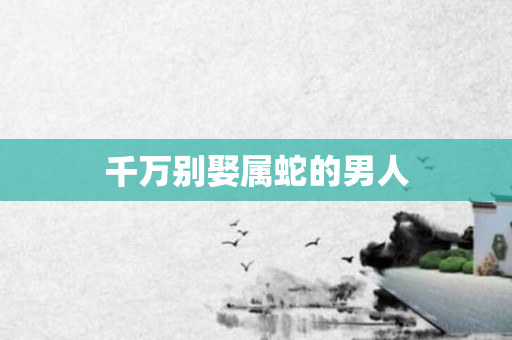 千万别娶属蛇的男人