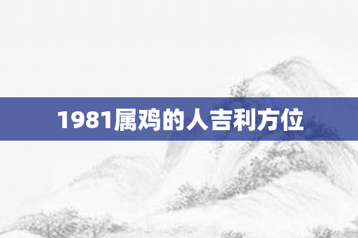 1981属鸡的人吉利方位