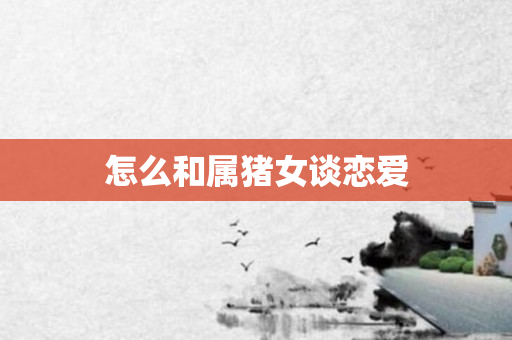 怎么和属猪女谈恋爱
