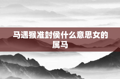 马遇猴准封侯什么意思女的属马