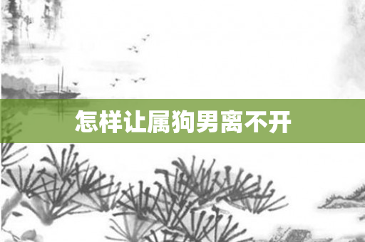 怎样让属狗男离不开