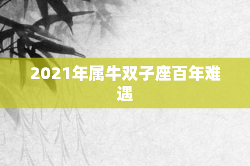 2021年属牛双子座百年难遇