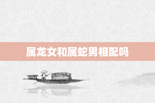 属龙女和属蛇男相配吗