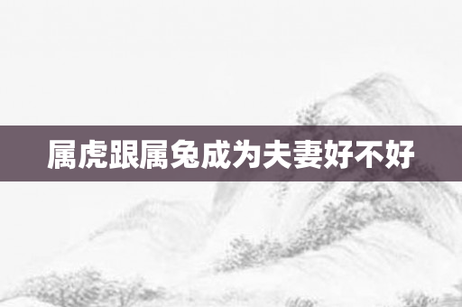 属虎跟属兔成为夫妻好不好