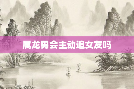 属龙男会主动追女友吗