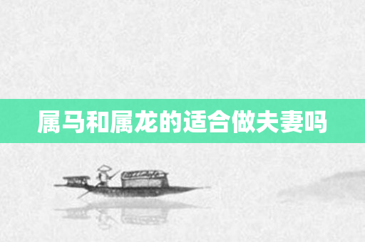 属马和属龙的适合做夫妻吗