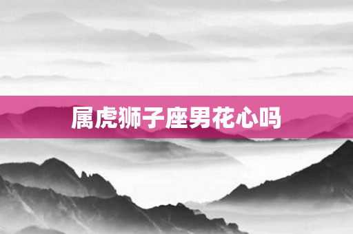 属虎狮子座男花心吗