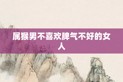 属猴男不喜欢脾气不好的女人