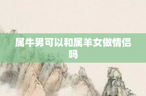属牛男可以和属羊女做情侣吗