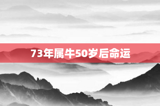 73年属牛50岁后命运