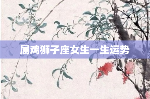 属鸡狮子座女生一生运势