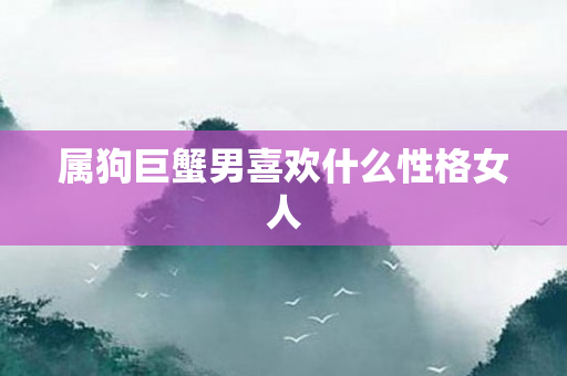 属狗巨蟹男喜欢什么性格女人
