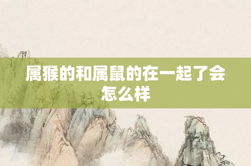 属猴的和属鼠的在一起了会怎么样