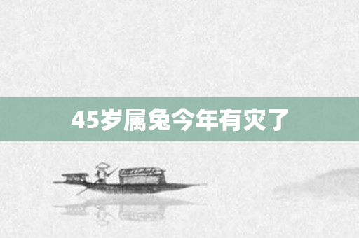 45岁属兔今年有灾了