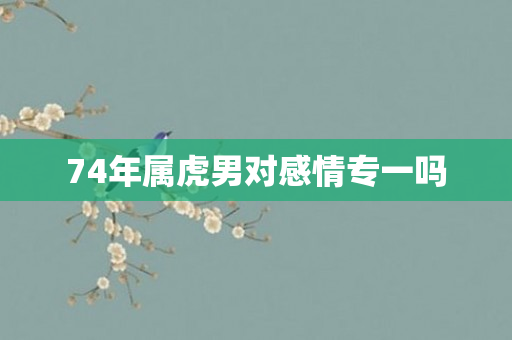 74年属虎男对感情专一吗