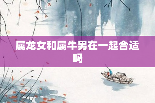 属龙女和属牛男在一起合适吗