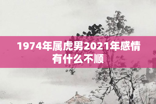 1974年属虎男2021年感情有什么不顺