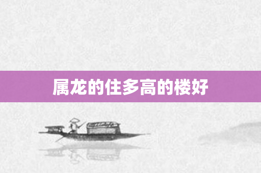 属龙的住多高的楼好