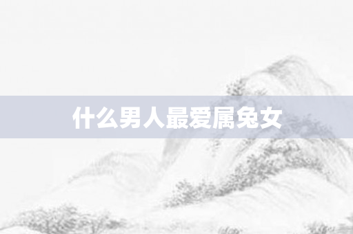 什么男人更爱属兔女