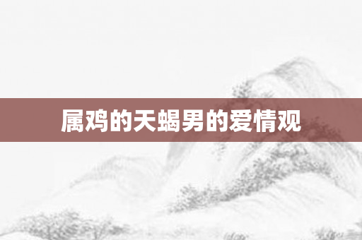 属鸡的天蝎男的爱情观
