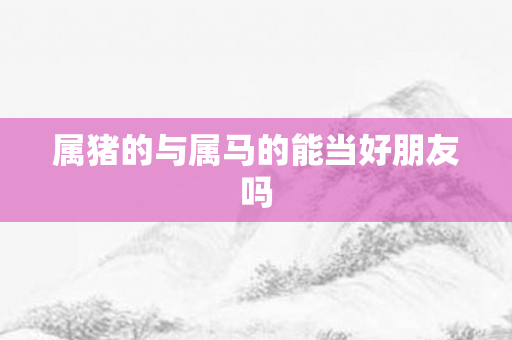 属猪的与属马的能当好朋友吗