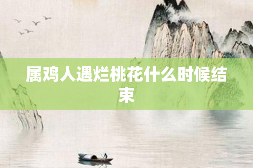 属鸡人遇烂桃花什么时候结束
