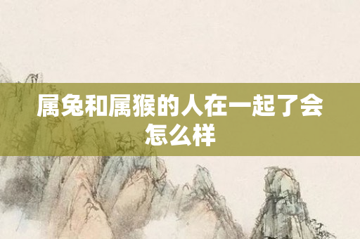 属兔和属猴的人在一起了会怎么样