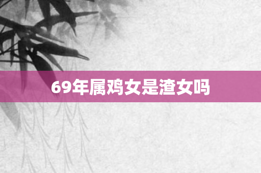 69年属鸡女是渣女吗
