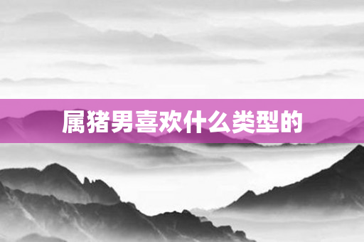 属猪男喜欢什么类型的