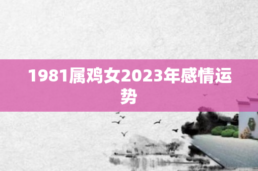 1981属鸡女2023年感情运势