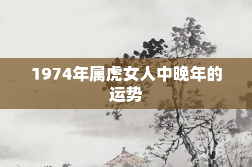1974年属虎女人中晚年的运势