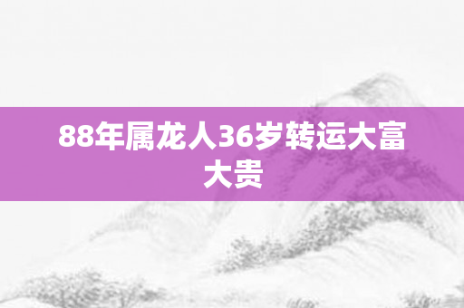 88年属龙人36岁转运大富大贵