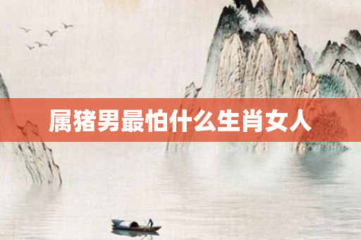 属猪男最怕什么生肖女人
