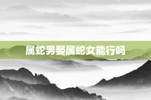 属蛇男娶属蛇女能行吗