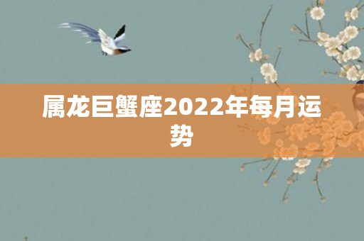 属龙巨蟹座2022年每月运势