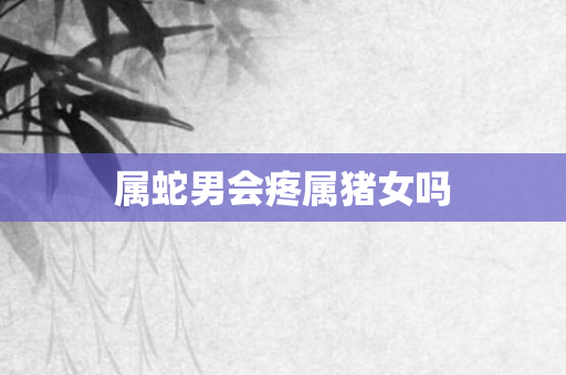 属蛇男会疼属猪女吗