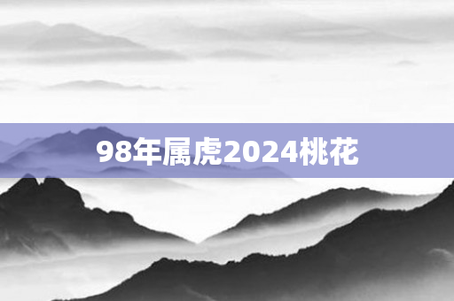 98年属虎2024桃花