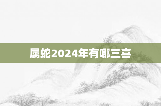 属蛇2024年有哪三喜