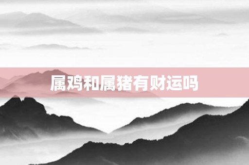 属鸡和属猪有财运吗